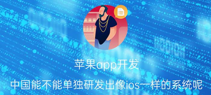 苹果app开发 中国能不能单独研发出像ios一样的系统呢？哪些公司有这样的实力呢？